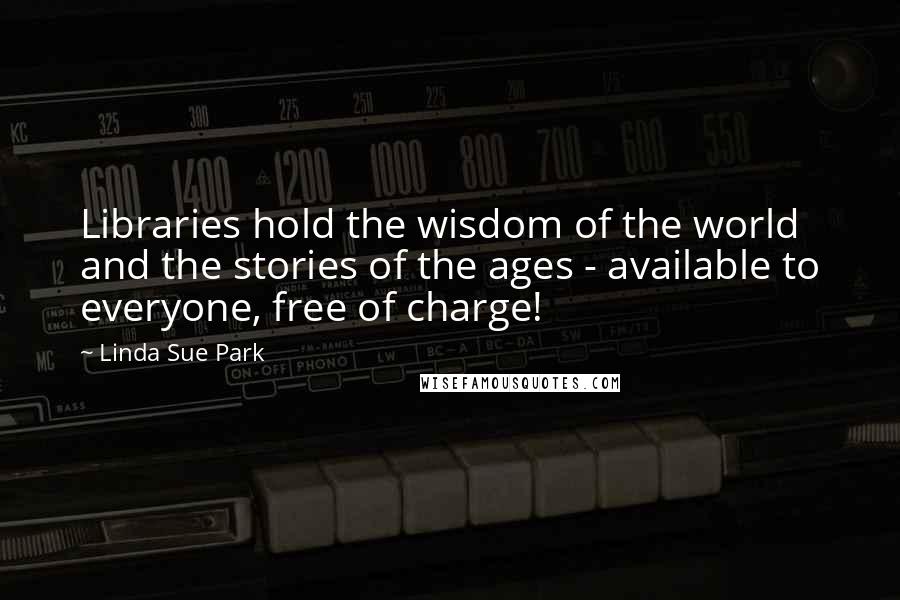 Linda Sue Park Quotes: Libraries hold the wisdom of the world and the stories of the ages - available to everyone, free of charge!