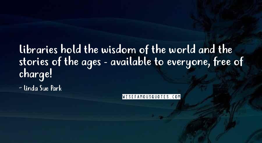 Linda Sue Park Quotes: Libraries hold the wisdom of the world and the stories of the ages - available to everyone, free of charge!