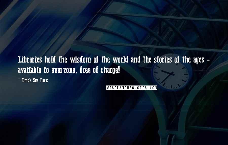 Linda Sue Park Quotes: Libraries hold the wisdom of the world and the stories of the ages - available to everyone, free of charge!