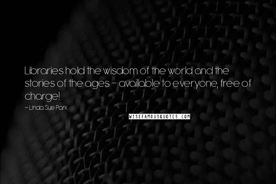 Linda Sue Park Quotes: Libraries hold the wisdom of the world and the stories of the ages - available to everyone, free of charge!