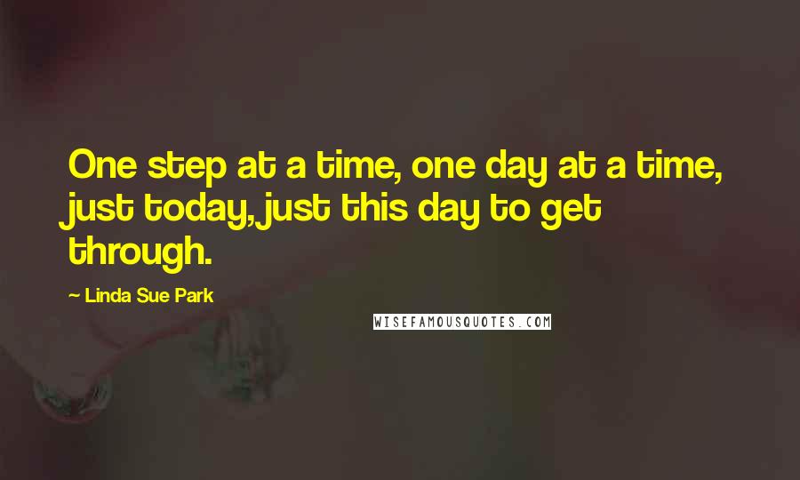 Linda Sue Park Quotes: One step at a time, one day at a time, just today, just this day to get through.