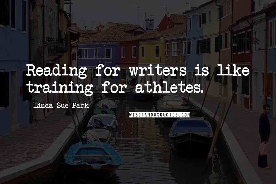 Linda Sue Park Quotes: Reading for writers is like training for athletes.