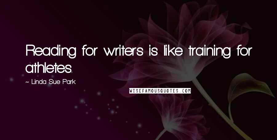 Linda Sue Park Quotes: Reading for writers is like training for athletes.