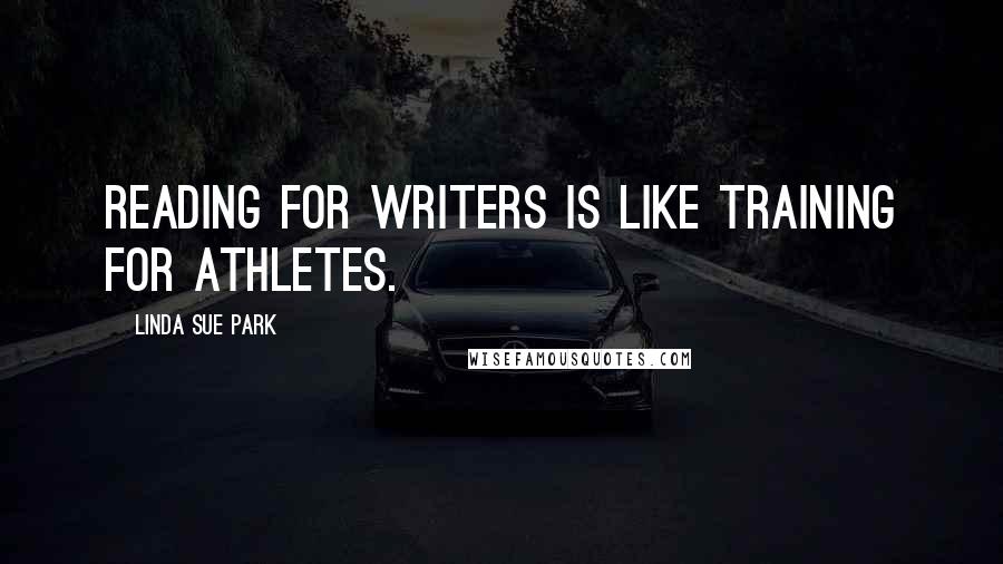 Linda Sue Park Quotes: Reading for writers is like training for athletes.