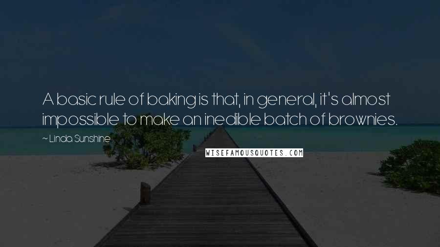 Linda Sunshine Quotes: A basic rule of baking is that, in general, it's almost impossible to make an inedible batch of brownies.