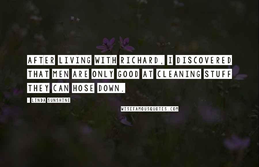 Linda Sunshine Quotes: After living with Richard, I discovered that men are only good at cleaning stuff they can hose down.