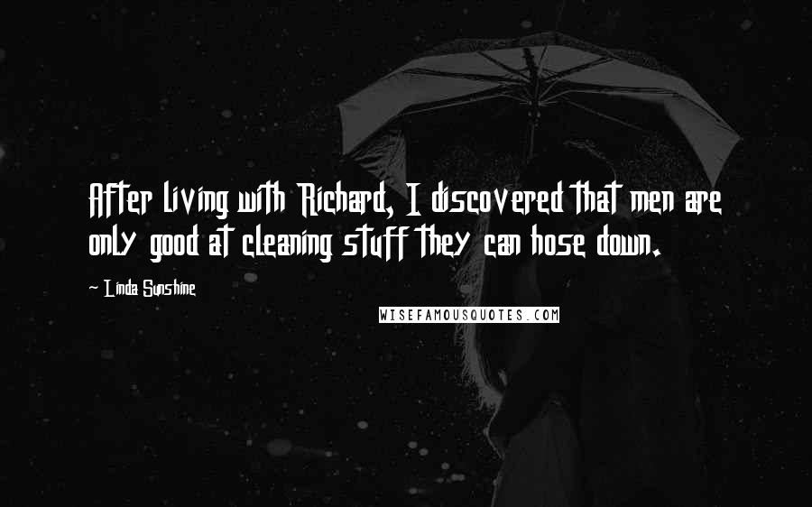 Linda Sunshine Quotes: After living with Richard, I discovered that men are only good at cleaning stuff they can hose down.