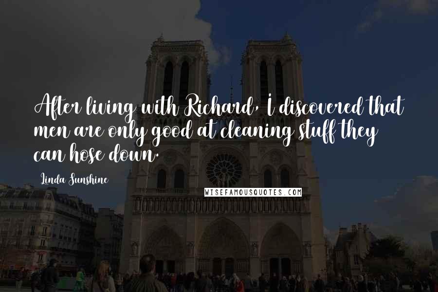 Linda Sunshine Quotes: After living with Richard, I discovered that men are only good at cleaning stuff they can hose down.