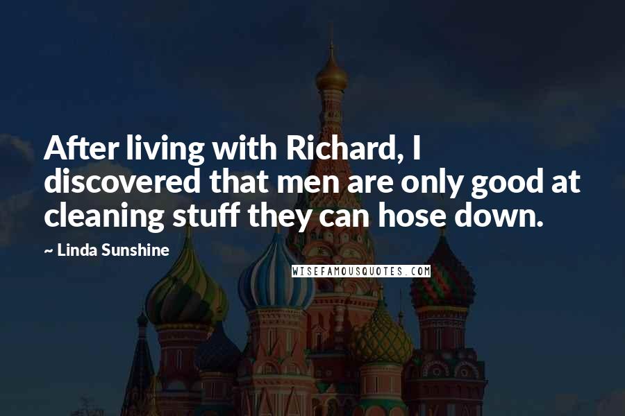 Linda Sunshine Quotes: After living with Richard, I discovered that men are only good at cleaning stuff they can hose down.