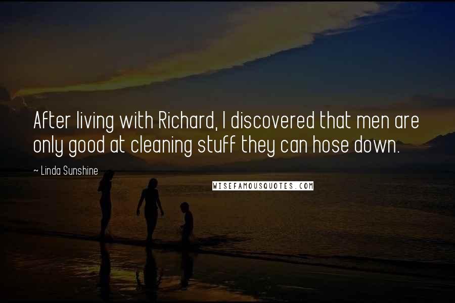 Linda Sunshine Quotes: After living with Richard, I discovered that men are only good at cleaning stuff they can hose down.