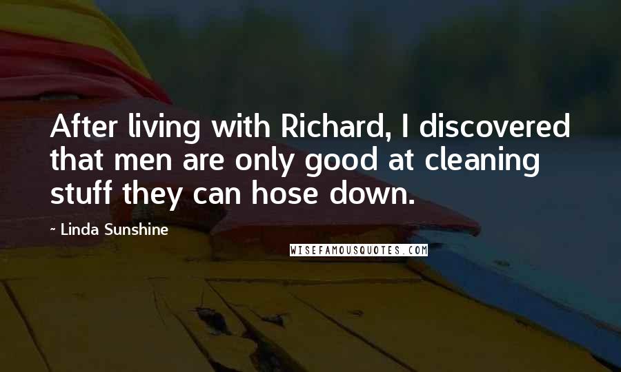 Linda Sunshine Quotes: After living with Richard, I discovered that men are only good at cleaning stuff they can hose down.