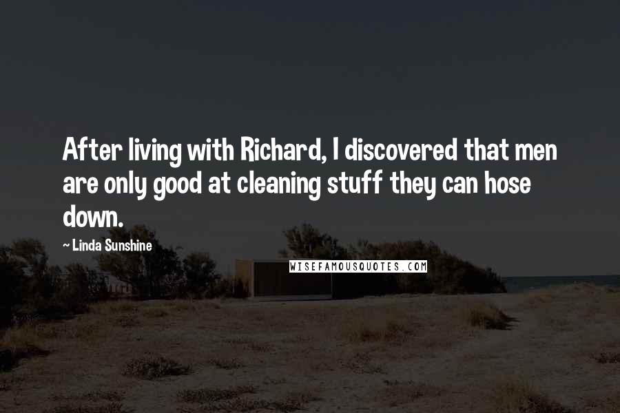 Linda Sunshine Quotes: After living with Richard, I discovered that men are only good at cleaning stuff they can hose down.