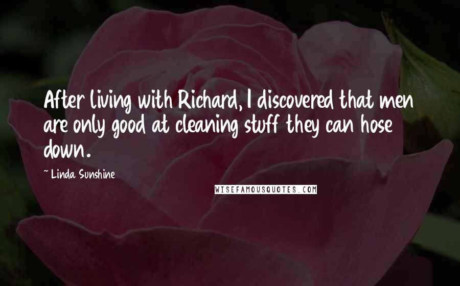 Linda Sunshine Quotes: After living with Richard, I discovered that men are only good at cleaning stuff they can hose down.