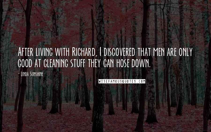 Linda Sunshine Quotes: After living with Richard, I discovered that men are only good at cleaning stuff they can hose down.