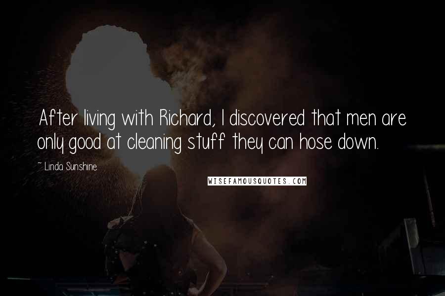 Linda Sunshine Quotes: After living with Richard, I discovered that men are only good at cleaning stuff they can hose down.