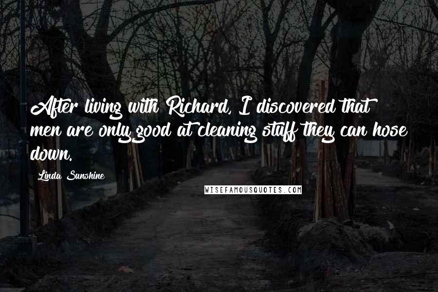 Linda Sunshine Quotes: After living with Richard, I discovered that men are only good at cleaning stuff they can hose down.