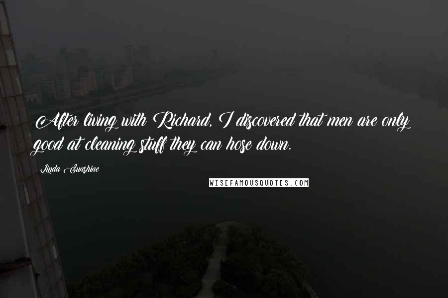 Linda Sunshine Quotes: After living with Richard, I discovered that men are only good at cleaning stuff they can hose down.