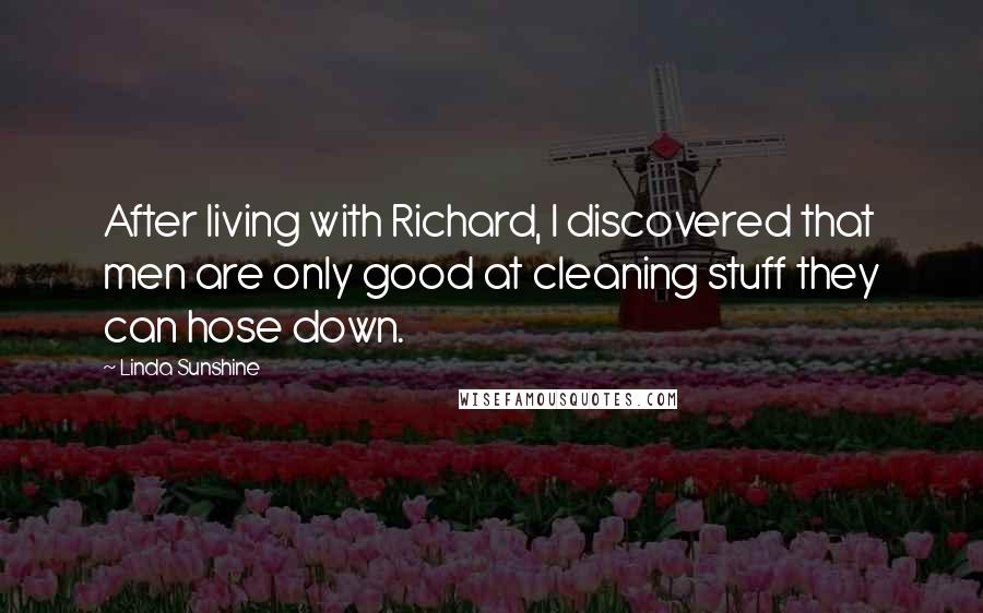 Linda Sunshine Quotes: After living with Richard, I discovered that men are only good at cleaning stuff they can hose down.