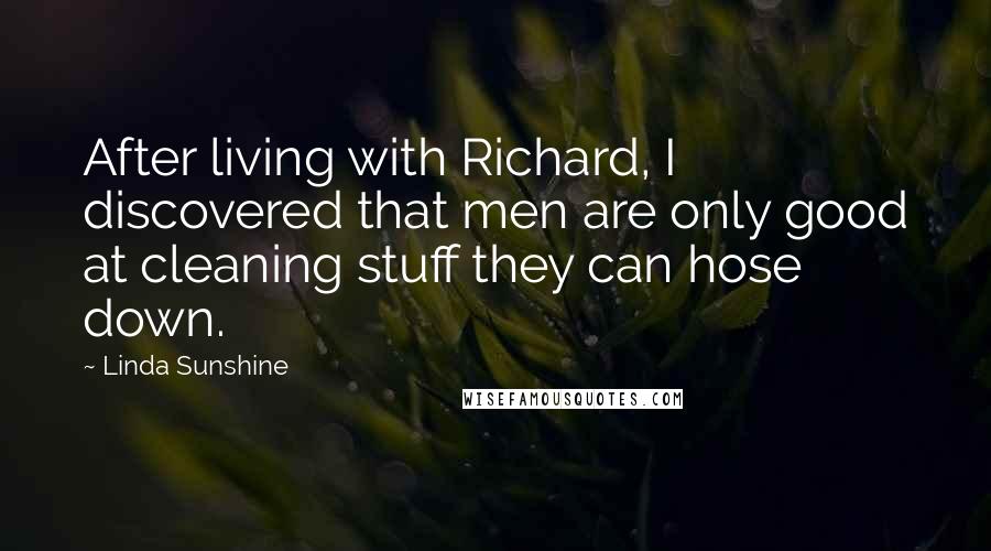 Linda Sunshine Quotes: After living with Richard, I discovered that men are only good at cleaning stuff they can hose down.