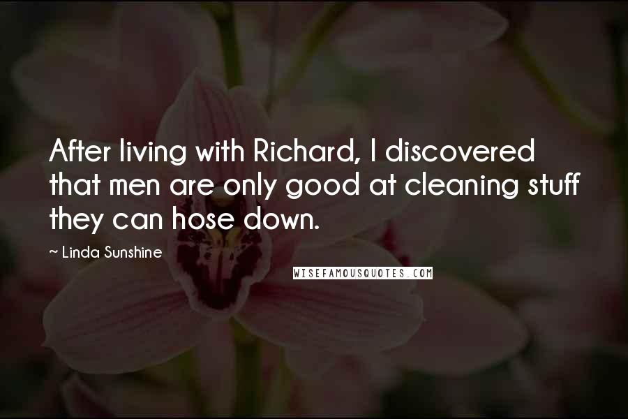 Linda Sunshine Quotes: After living with Richard, I discovered that men are only good at cleaning stuff they can hose down.