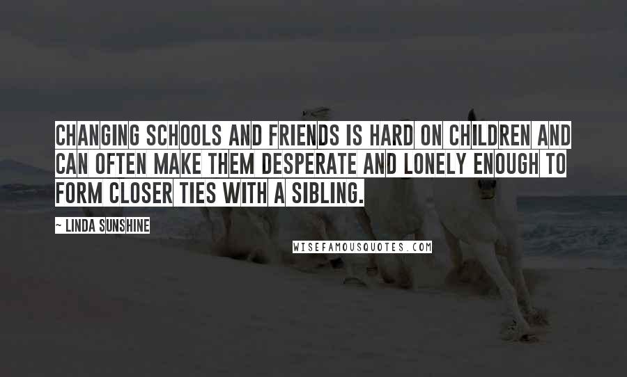 Linda Sunshine Quotes: Changing schools and friends is hard on children and can often make them desperate and lonely enough to form closer ties with a sibling.