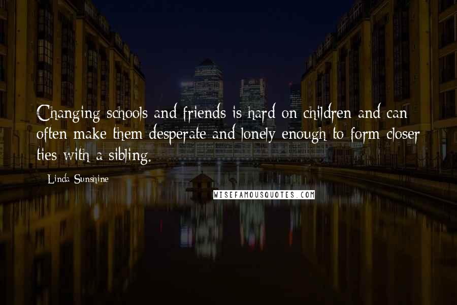 Linda Sunshine Quotes: Changing schools and friends is hard on children and can often make them desperate and lonely enough to form closer ties with a sibling.