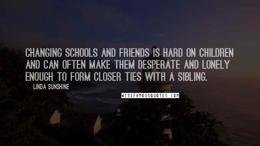 Linda Sunshine Quotes: Changing schools and friends is hard on children and can often make them desperate and lonely enough to form closer ties with a sibling.