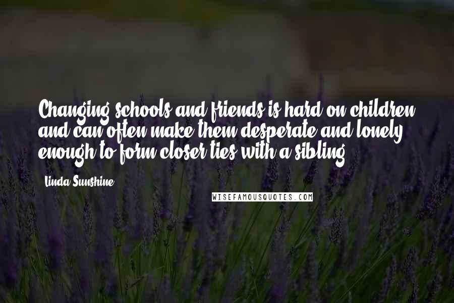 Linda Sunshine Quotes: Changing schools and friends is hard on children and can often make them desperate and lonely enough to form closer ties with a sibling.