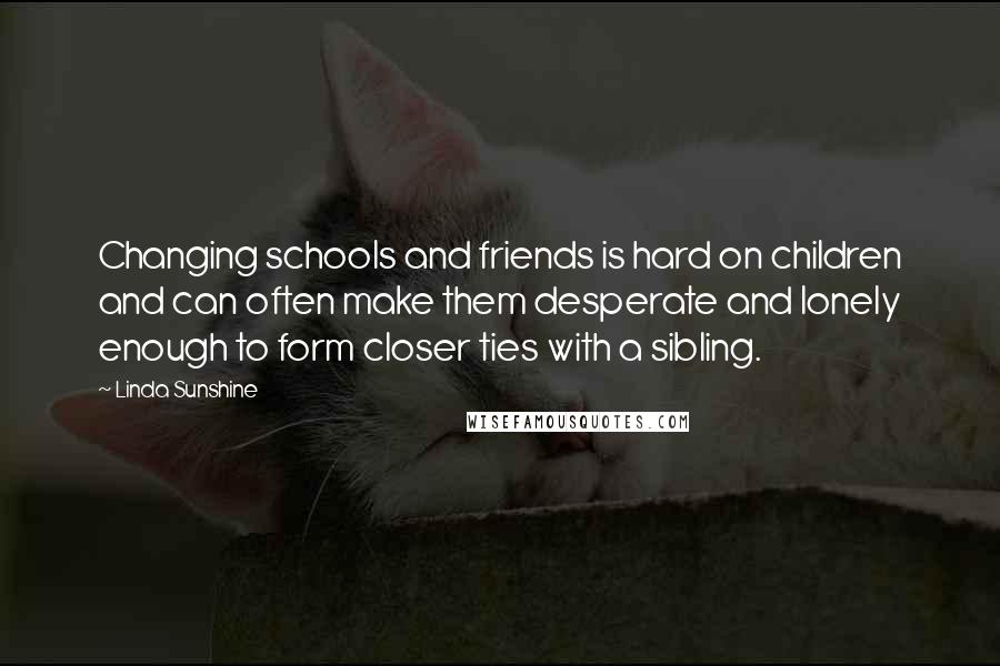 Linda Sunshine Quotes: Changing schools and friends is hard on children and can often make them desperate and lonely enough to form closer ties with a sibling.