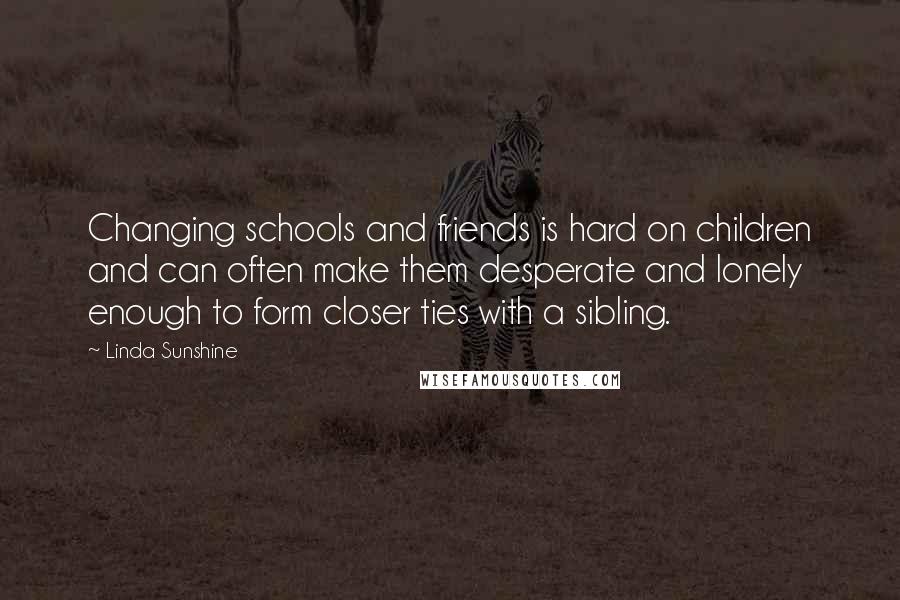 Linda Sunshine Quotes: Changing schools and friends is hard on children and can often make them desperate and lonely enough to form closer ties with a sibling.