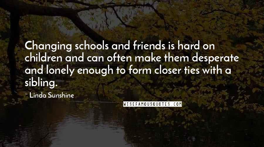 Linda Sunshine Quotes: Changing schools and friends is hard on children and can often make them desperate and lonely enough to form closer ties with a sibling.