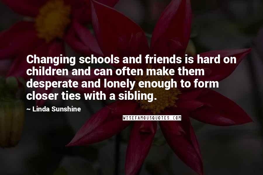 Linda Sunshine Quotes: Changing schools and friends is hard on children and can often make them desperate and lonely enough to form closer ties with a sibling.