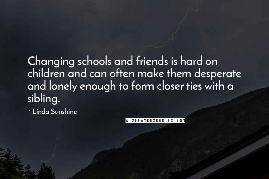 Linda Sunshine Quotes: Changing schools and friends is hard on children and can often make them desperate and lonely enough to form closer ties with a sibling.