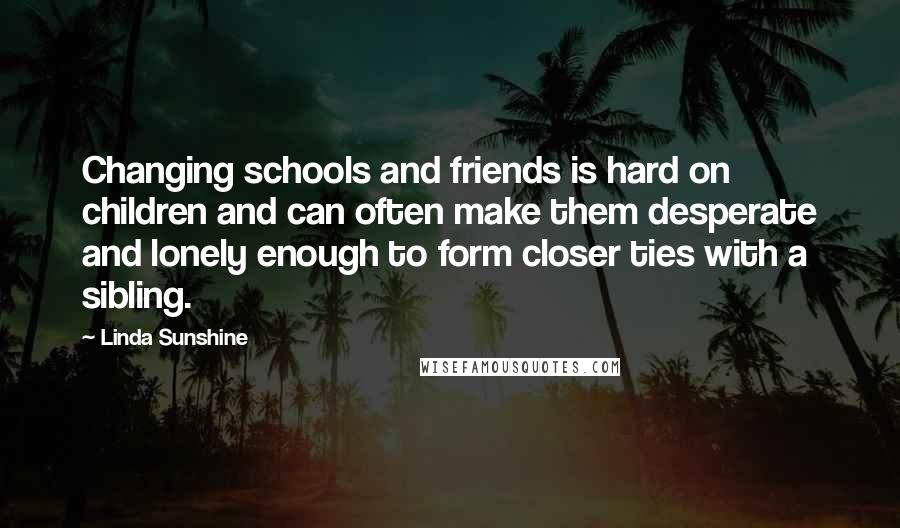 Linda Sunshine Quotes: Changing schools and friends is hard on children and can often make them desperate and lonely enough to form closer ties with a sibling.