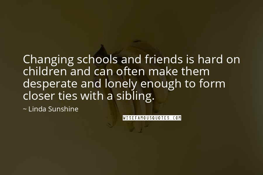 Linda Sunshine Quotes: Changing schools and friends is hard on children and can often make them desperate and lonely enough to form closer ties with a sibling.