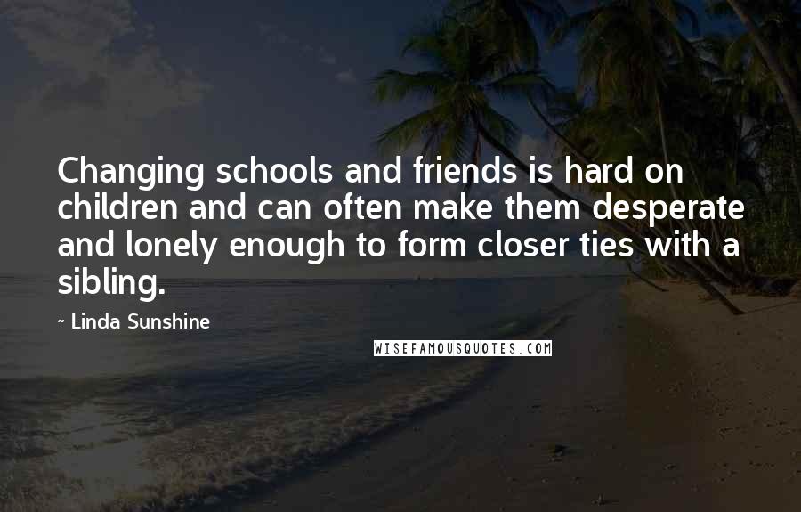 Linda Sunshine Quotes: Changing schools and friends is hard on children and can often make them desperate and lonely enough to form closer ties with a sibling.