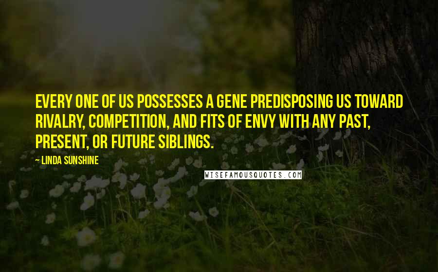 Linda Sunshine Quotes: Every one of us possesses a gene predisposing us toward rivalry, competition, and fits of envy with any past, present, or future siblings.