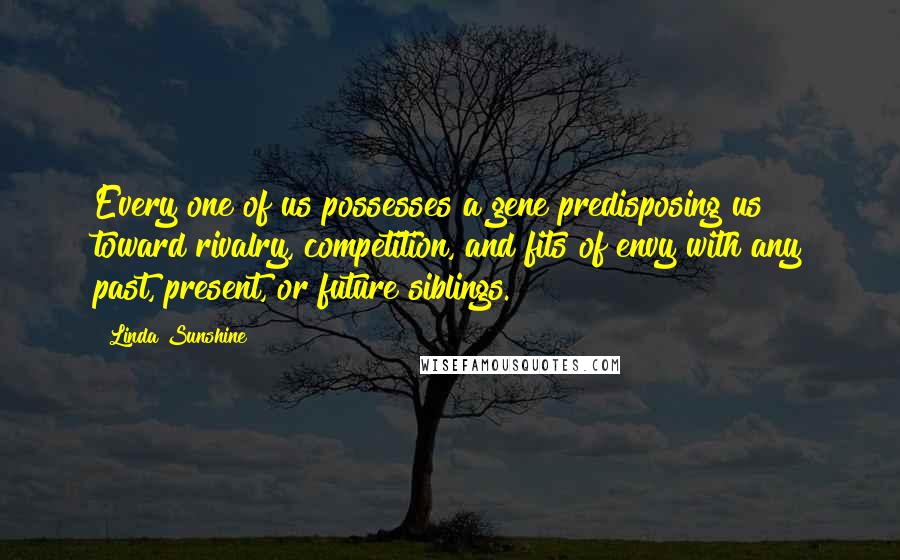 Linda Sunshine Quotes: Every one of us possesses a gene predisposing us toward rivalry, competition, and fits of envy with any past, present, or future siblings.