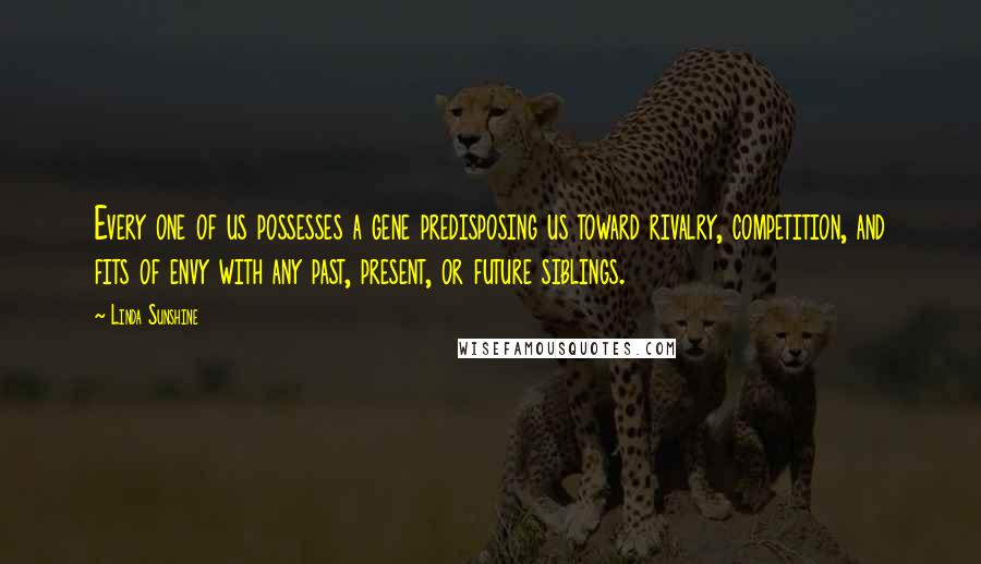 Linda Sunshine Quotes: Every one of us possesses a gene predisposing us toward rivalry, competition, and fits of envy with any past, present, or future siblings.