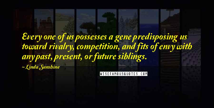 Linda Sunshine Quotes: Every one of us possesses a gene predisposing us toward rivalry, competition, and fits of envy with any past, present, or future siblings.