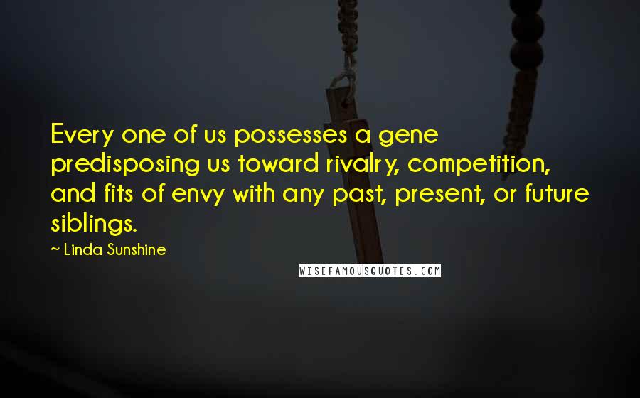 Linda Sunshine Quotes: Every one of us possesses a gene predisposing us toward rivalry, competition, and fits of envy with any past, present, or future siblings.