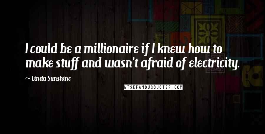 Linda Sunshine Quotes: I could be a millionaire if I knew how to make stuff and wasn't afraid of electricity.