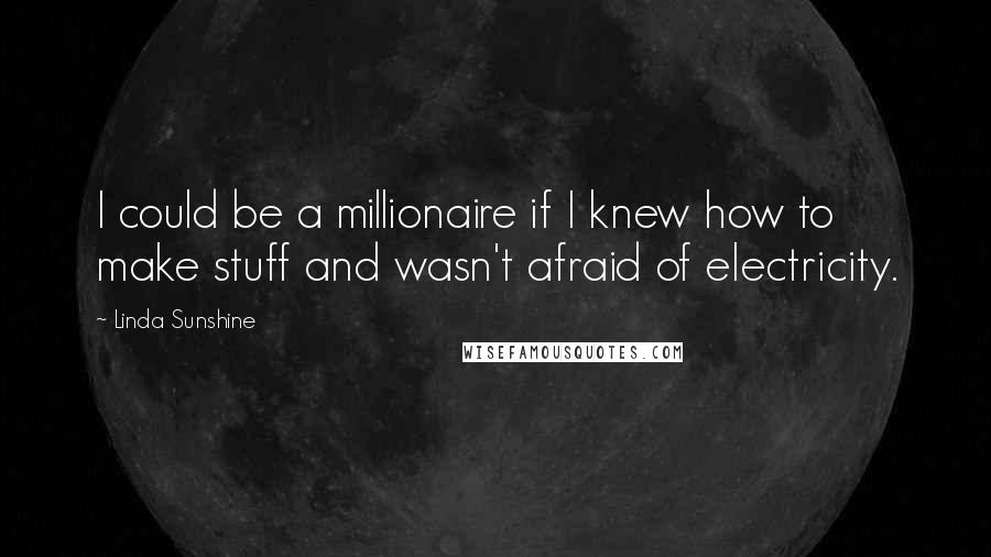 Linda Sunshine Quotes: I could be a millionaire if I knew how to make stuff and wasn't afraid of electricity.