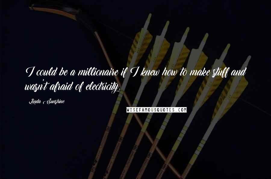 Linda Sunshine Quotes: I could be a millionaire if I knew how to make stuff and wasn't afraid of electricity.
