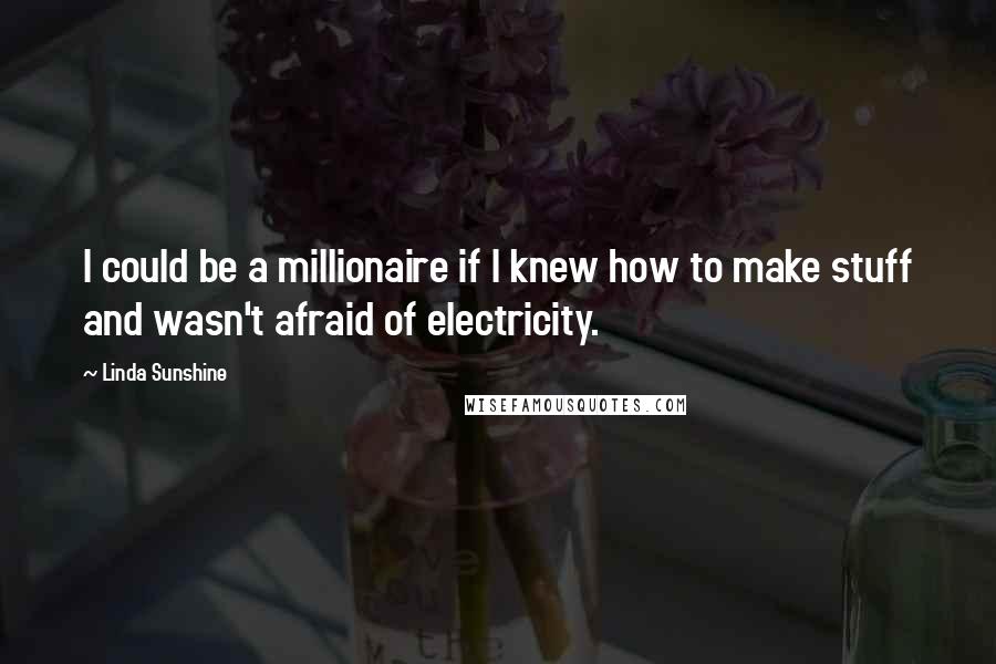 Linda Sunshine Quotes: I could be a millionaire if I knew how to make stuff and wasn't afraid of electricity.