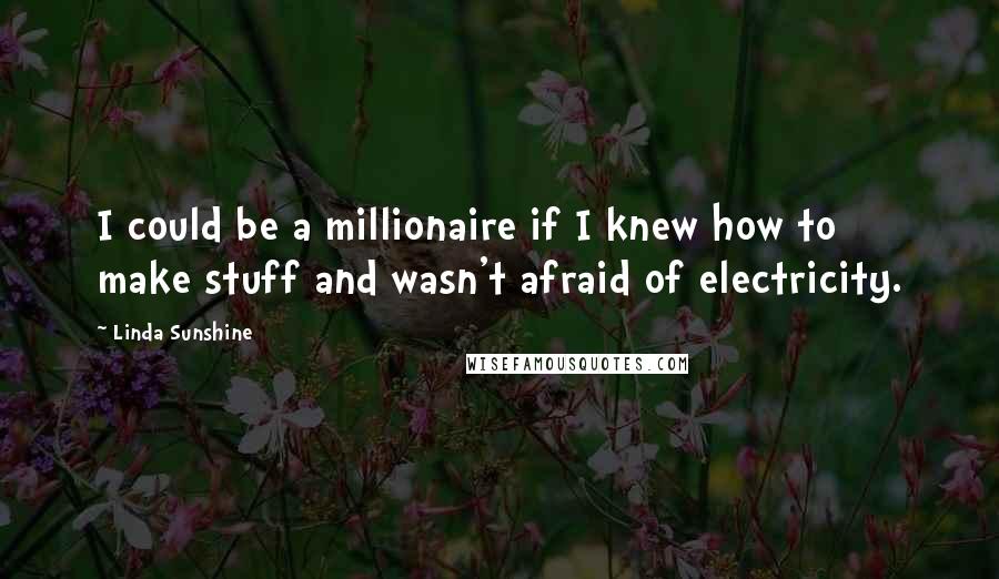 Linda Sunshine Quotes: I could be a millionaire if I knew how to make stuff and wasn't afraid of electricity.