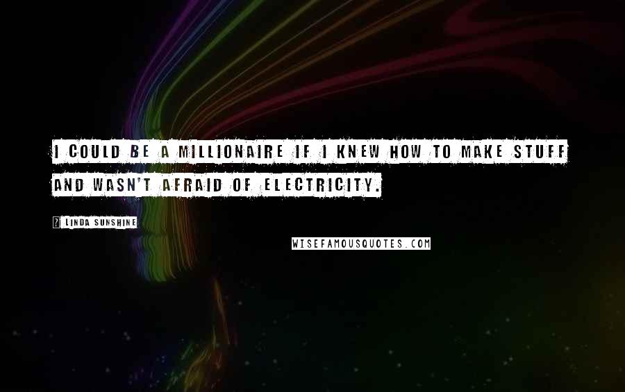 Linda Sunshine Quotes: I could be a millionaire if I knew how to make stuff and wasn't afraid of electricity.