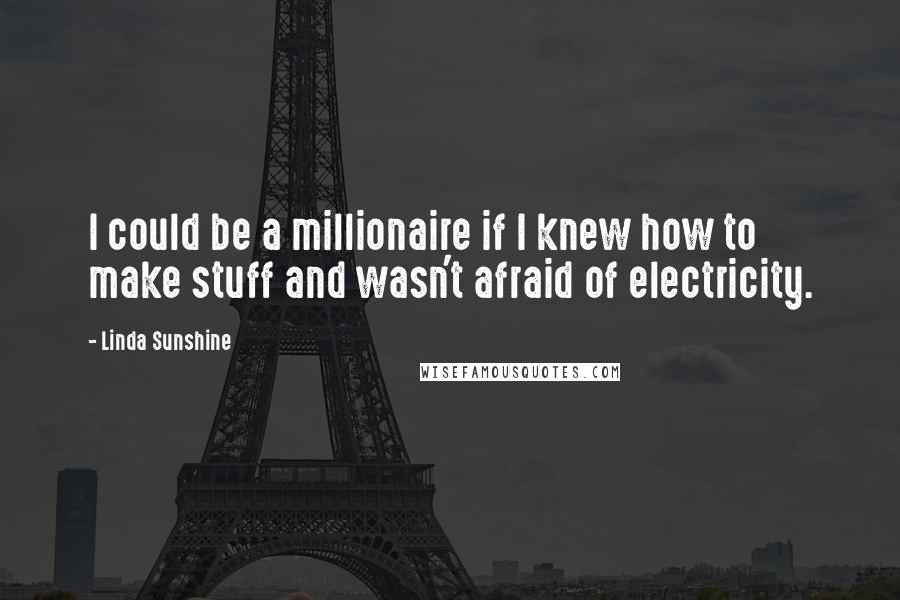 Linda Sunshine Quotes: I could be a millionaire if I knew how to make stuff and wasn't afraid of electricity.