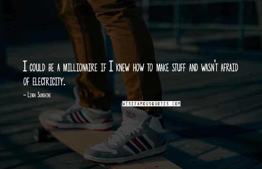 Linda Sunshine Quotes: I could be a millionaire if I knew how to make stuff and wasn't afraid of electricity.