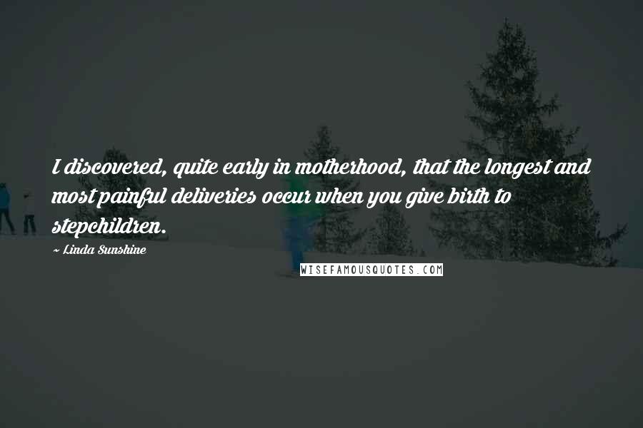 Linda Sunshine Quotes: I discovered, quite early in motherhood, that the longest and most painful deliveries occur when you give birth to stepchildren.